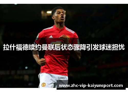 拉什福德续约曼联后状态骤降引发球迷担忧