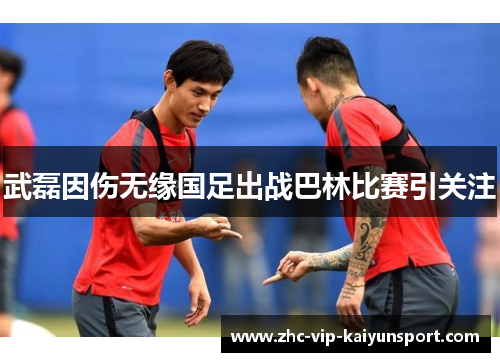 武磊因伤无缘国足出战巴林比赛引关注