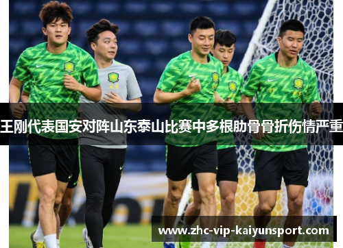 王刚代表国安对阵山东泰山比赛中多根肋骨骨折伤情严重 王刚代表国安对阵山东泰山比赛中多根肋骨骨折伤情严重