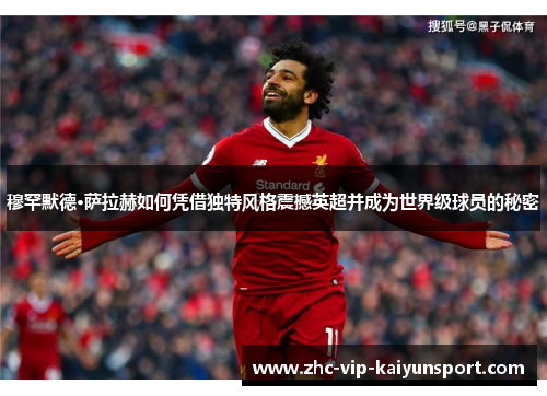 穆罕默德·萨拉赫如何凭借独特风格震撼英超并成为世界级球员的秘密