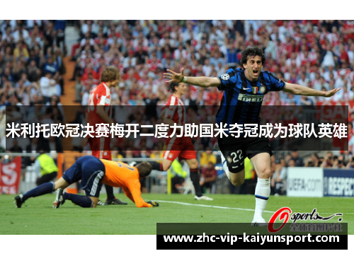 米利托欧冠决赛梅开二度力助国米夺冠成为球队英雄