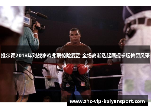 维尔德2018年对战泰森弗瑞惊险复活 全场高潮迭起展现拳坛传奇风采