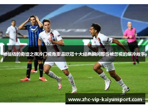 被低估的奇迹之夜冷门视角重温欧冠十大经典瞬间那些被忽视的爆冷故事