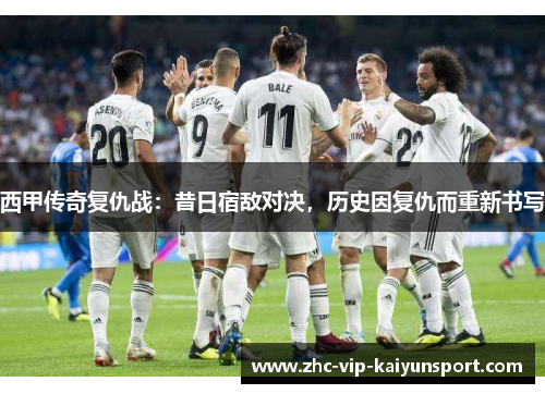 西甲传奇复仇战:昔日宿敌对决,历史因复仇而重新书写 西甲传奇复仇战:昔日宿敌对决,历史因复仇而重新书写