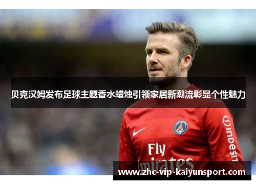 贝克汉姆发布足球主题香水蜡烛引领家居新潮流彰显个性魅力 贝克汉姆发布足球主题香水蜡烛引领家居新潮流彰显个性魅力