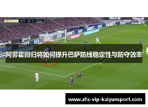 阿劳霍回归将如何提升巴萨防线稳定性与防守效率 阿劳霍回归将如何提升巴萨防线稳定性与防守效率