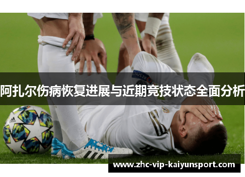 阿扎尔伤病恢复进展与近期竞技状态全面分析