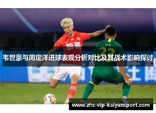 韦世豪与周定洋进球表现分析对比及其战术影响探讨 韦世豪与周定洋进球表现分析对比及其战术影响探讨