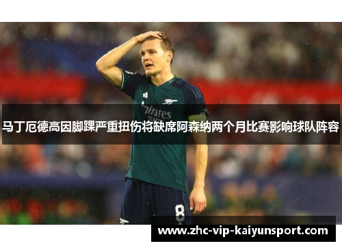 马丁厄德高因脚踝严重扭伤将缺席阿森纳两个月比赛影响球队阵容 马丁厄德高因脚踝严重扭伤将缺席阿森纳两个月比赛影响球队阵容