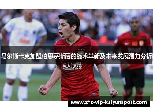 马尔斯卡克加盟伯恩茅斯后的战术革新及未来发展潜力分析 马尔斯卡克加盟伯恩茅斯后的战术革新及未来发展潜力分析
