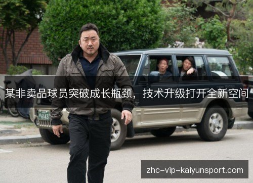 某非卖品球员突破成长瓶颈,技术升级打开全新空间 某非卖品球员突破成长瓶颈,技术升级打开全新空间