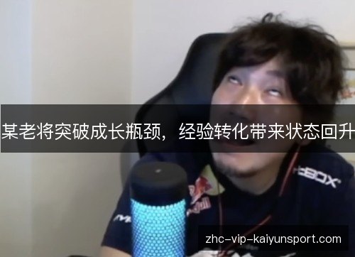 某老将突破成长瓶颈,经验转化带来状态回升 某老将突破成长瓶颈,经验转化带来状态回升