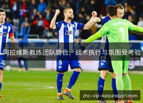 阿拉维斯教练团队磨合,战术执行与氛围受考验 阿拉维斯教练团队磨合,战术执行与氛围受考验